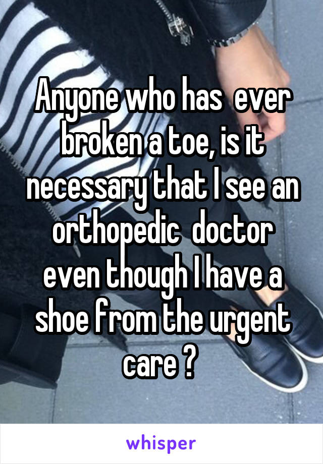 Anyone who has  ever broken a toe, is it necessary that I see an orthopedic  doctor even though I have a shoe from the urgent care ? 