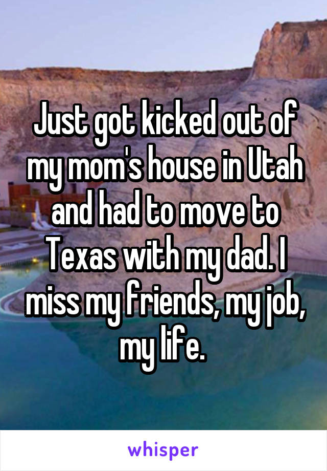 Just got kicked out of my mom's house in Utah and had to move to Texas with my dad. I miss my friends, my job, my life. 