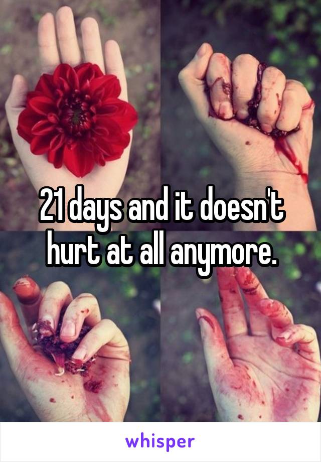 21 days and it doesn't hurt at all anymore.