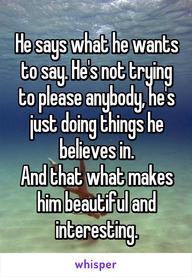 He says what he wants to say. He's not trying to please anybody, he's just doing things he believes in.
And that what makes him beautiful and interesting.