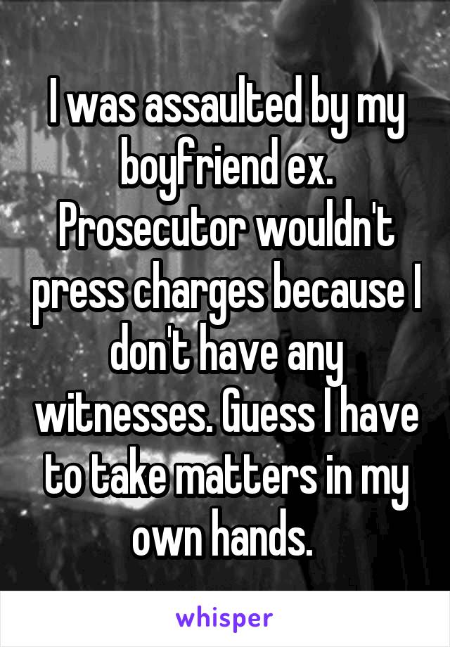 I was assaulted by my boyfriend ex. Prosecutor wouldn't press charges because I don't have any witnesses. Guess I have to take matters in my own hands. 