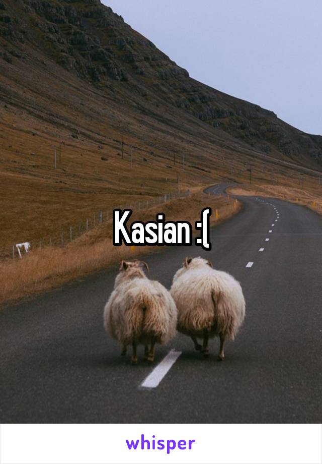 Kasian :(