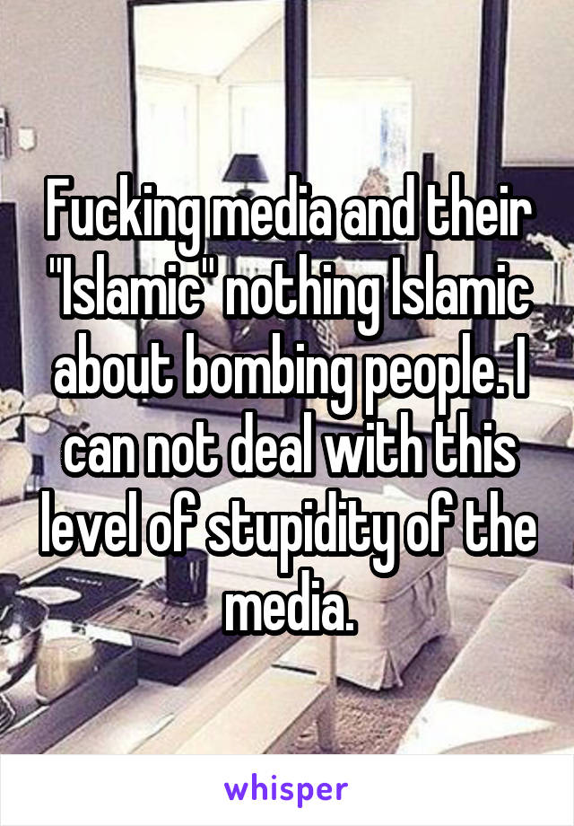Fucking media and their "Islamic" nothing Islamic about bombing people. I can not deal with this level of stupidity of the media.