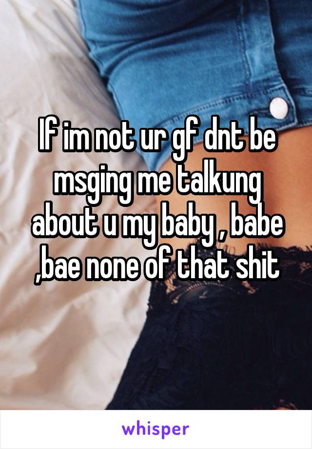 If im not ur gf dnt be msging me talkung about u my baby , babe ,bae none of that shit
