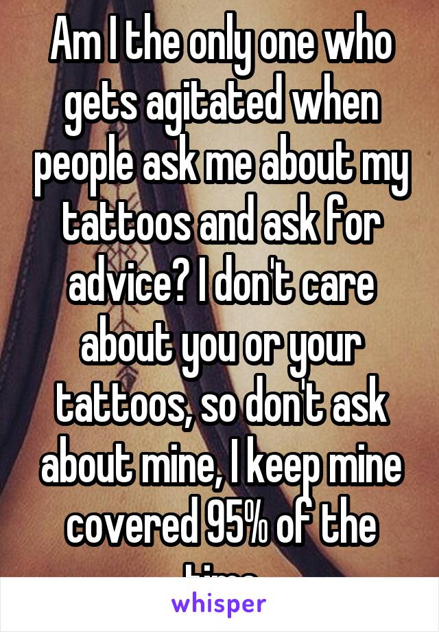 Am I the only one who gets agitated when people ask me about my tattoos and ask for advice? I don't care about you or your tattoos, so don't ask about mine, I keep mine covered 95% of the time