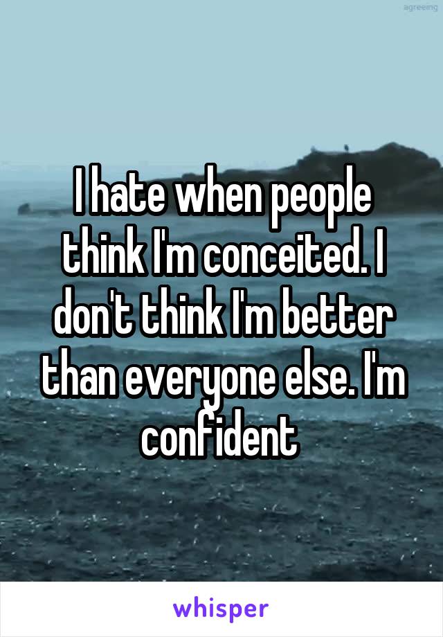 I hate when people think I'm conceited. I don't think I'm better than everyone else. I'm confident 