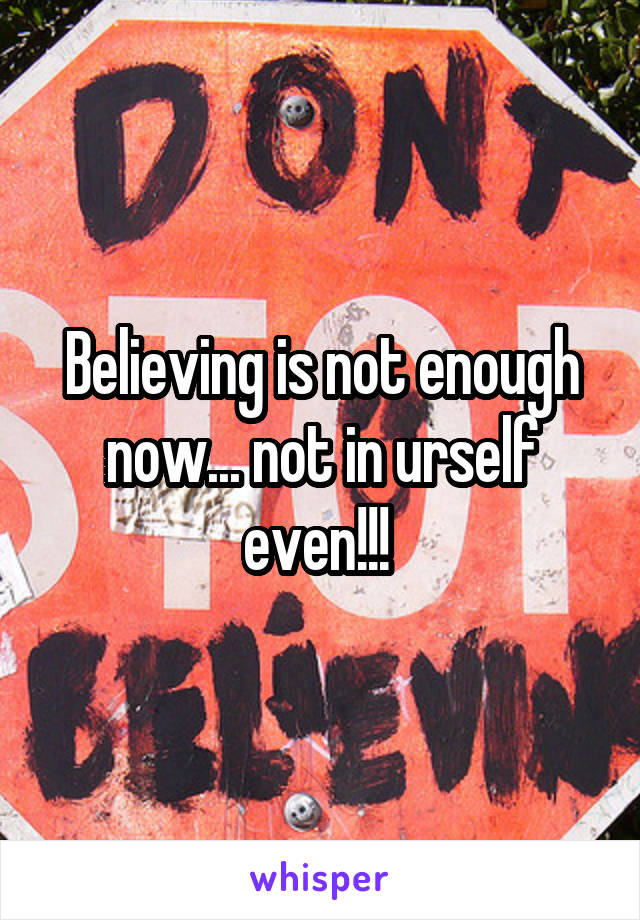 Believing is not enough now... not in urself even!!! 