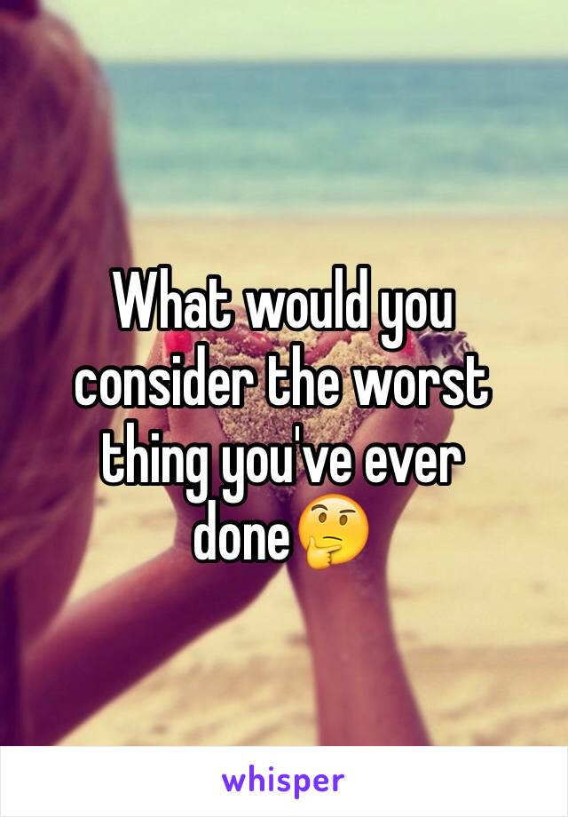 What would you consider the worst thing you've ever done🤔