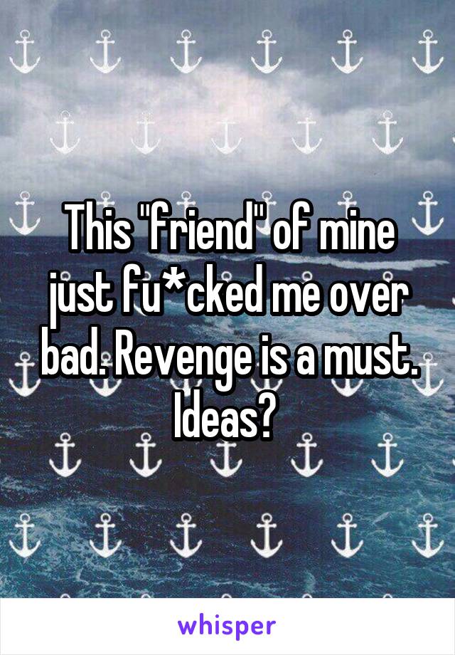 This "friend" of mine just fu*cked me over bad. Revenge is a must. Ideas? 