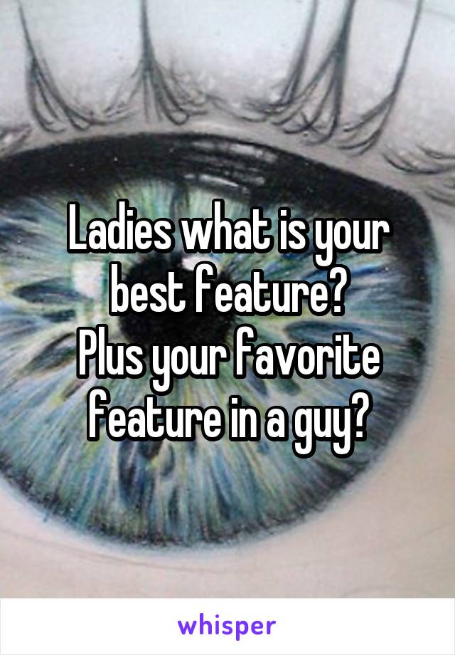 Ladies what is your best feature?
Plus your favorite feature in a guy?