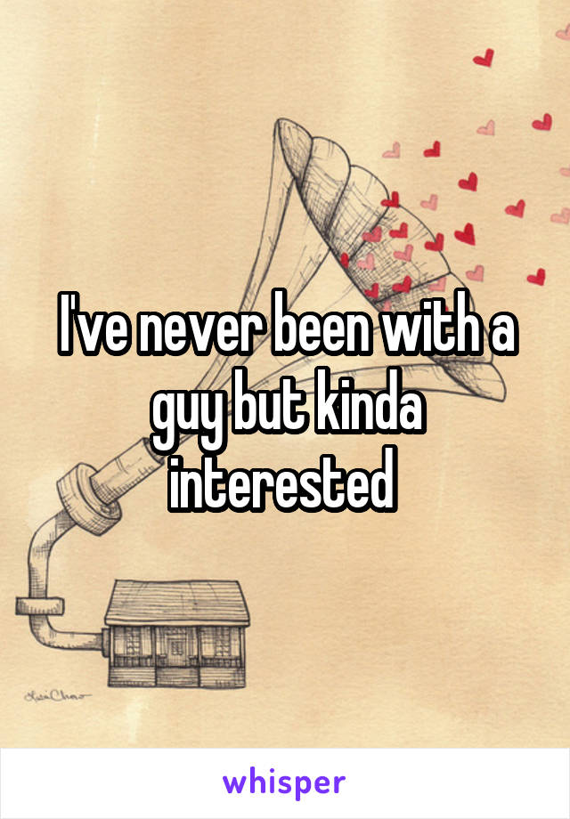 I've never been with a guy but kinda interested 