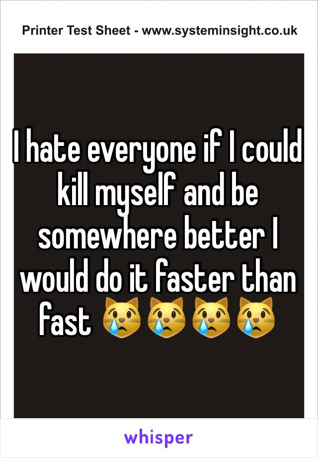 I hate everyone if I could kill myself and be somewhere better I would do it faster than fast 😿😿😿😿