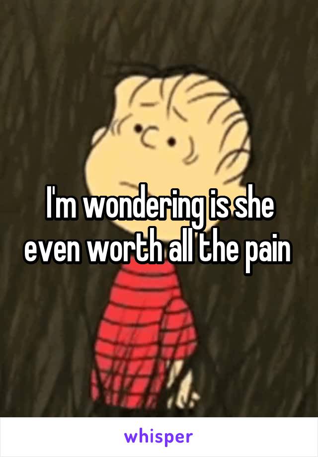 I'm wondering is she even worth all the pain 