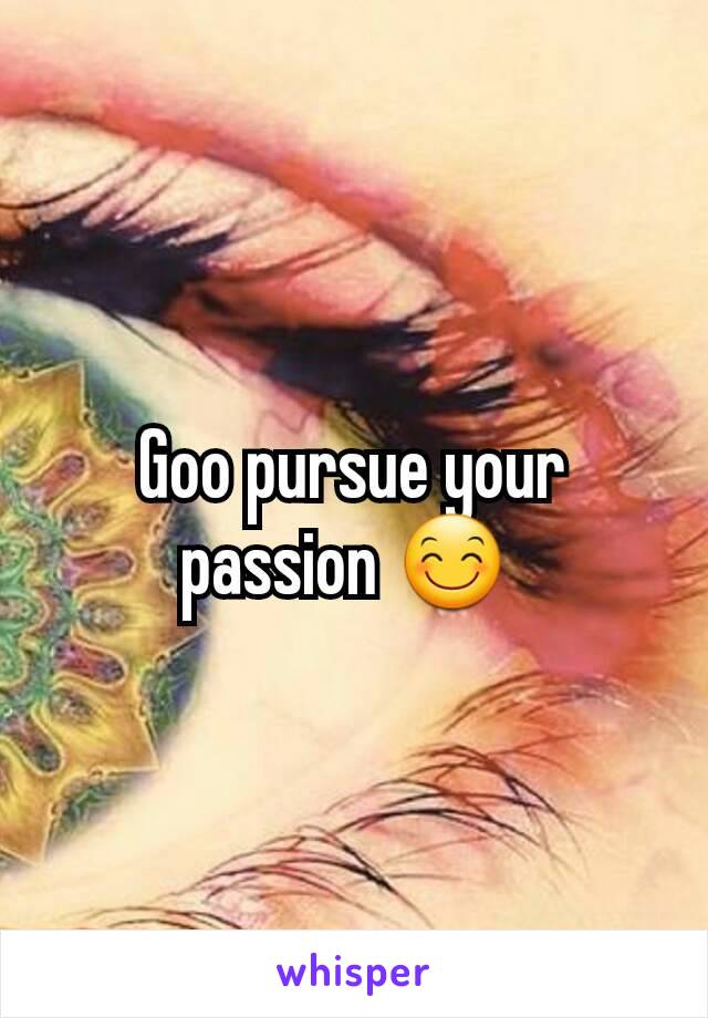 Goo pursue your passion 😊 