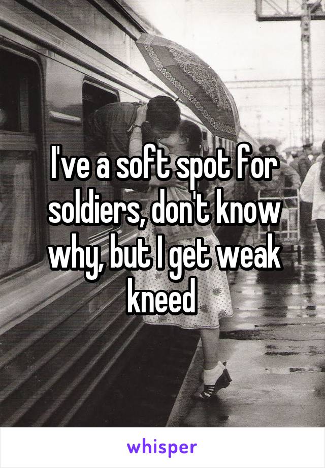 I've a soft spot for soldiers, don't know why, but I get weak kneed 
