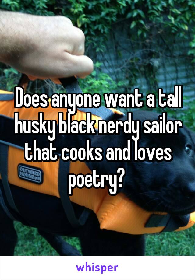 Does anyone want a tall husky black nerdy sailor that cooks and loves poetry? 