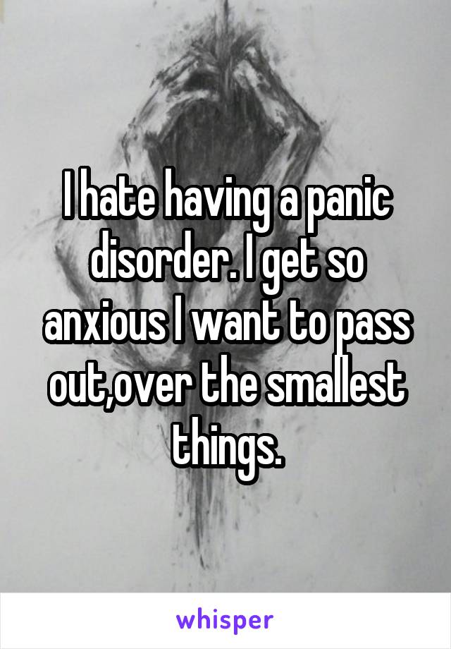 I hate having a panic disorder. I get so anxious I want to pass out,over the smallest things.