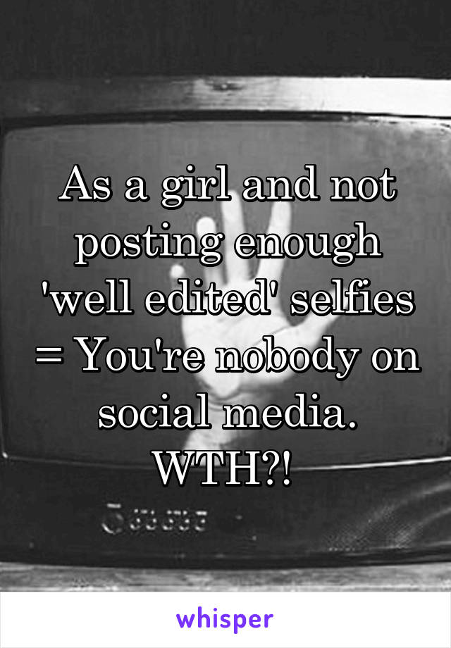 As a girl and not posting enough 'well edited' selfies = You're nobody on social media. WTH?! 