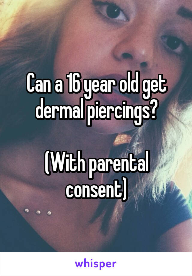 Can a 16 year old get dermal piercings?

(With parental consent)