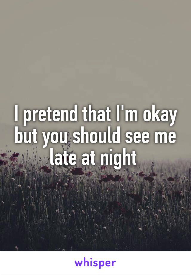 I pretend that I'm okay but you should see me late at night 
