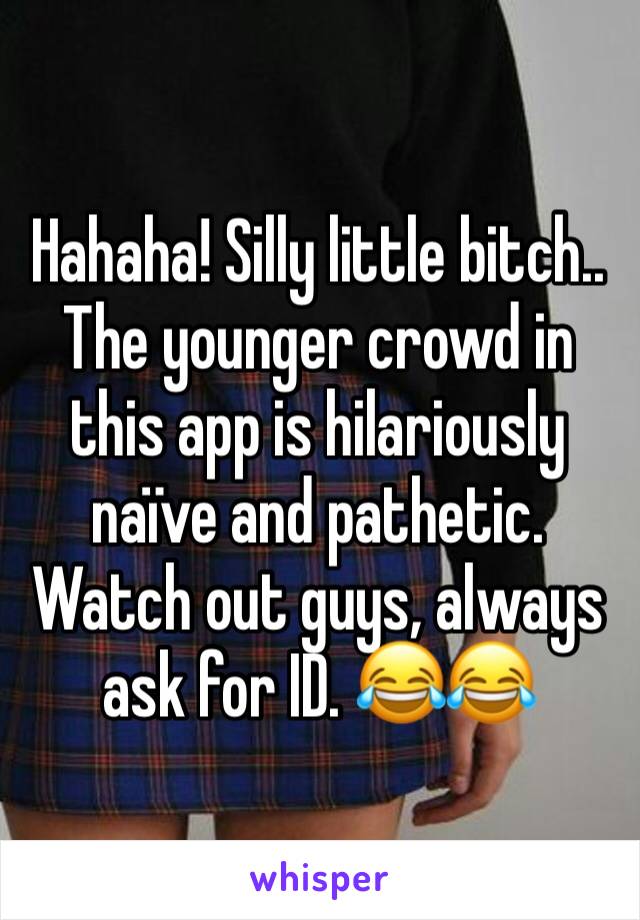 Hahaha! Silly little bitch.. The younger crowd in this app is hilariously naïve and pathetic. Watch out guys, always ask for ID. 😂😂