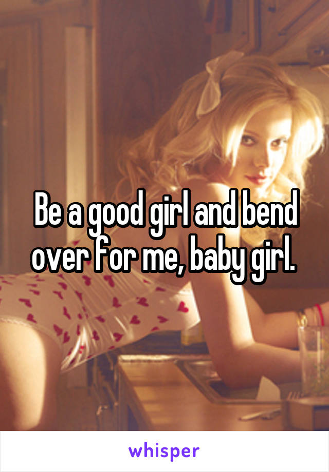 Be a good girl and bend over for me, baby girl. 