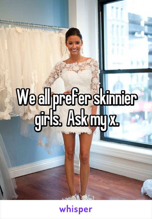 We all prefer skinnier girls.  Ask my x.