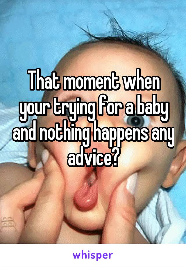 That moment when your trying for a baby and nothing happens any advice?
