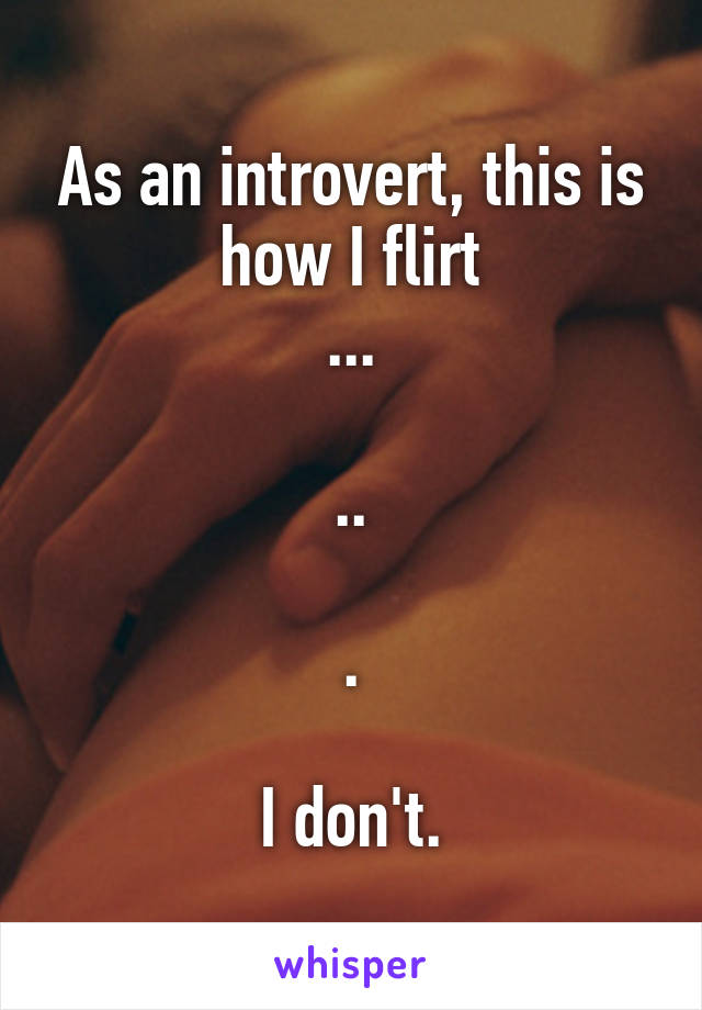 As an introvert, this is how I flirt
...

..

.

I don't.