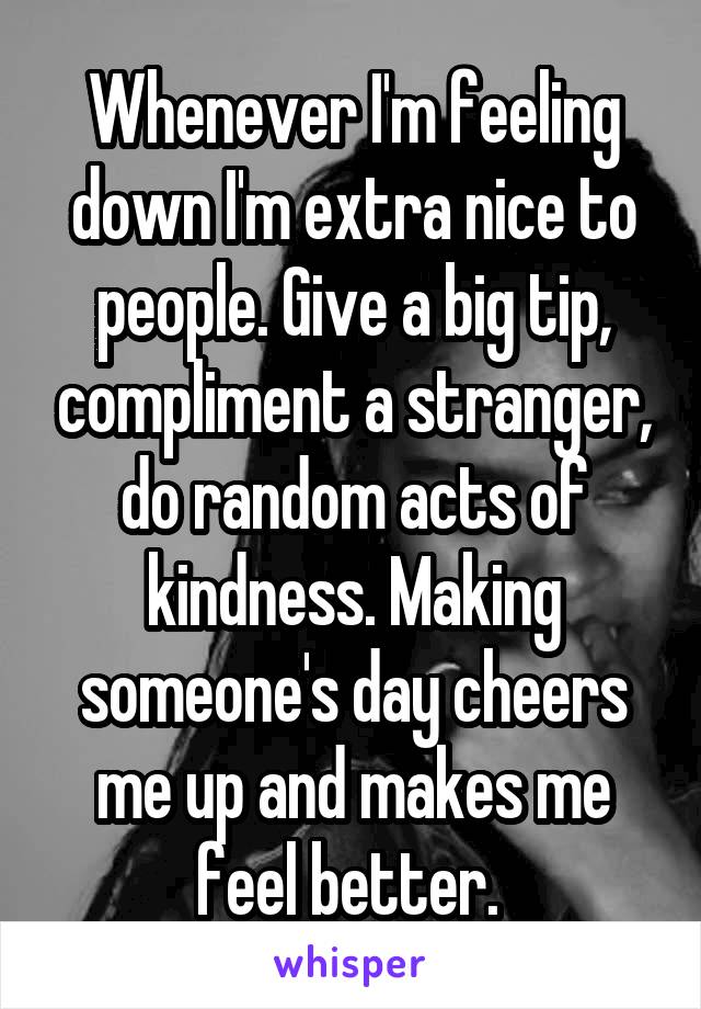 Whenever I'm feeling down I'm extra nice to people. Give a big tip, compliment a stranger, do random acts of kindness. Making someone's day cheers me up and makes me feel better. 