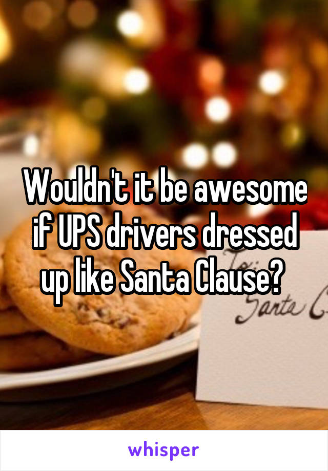 Wouldn't it be awesome if UPS drivers dressed up like Santa Clause? 
