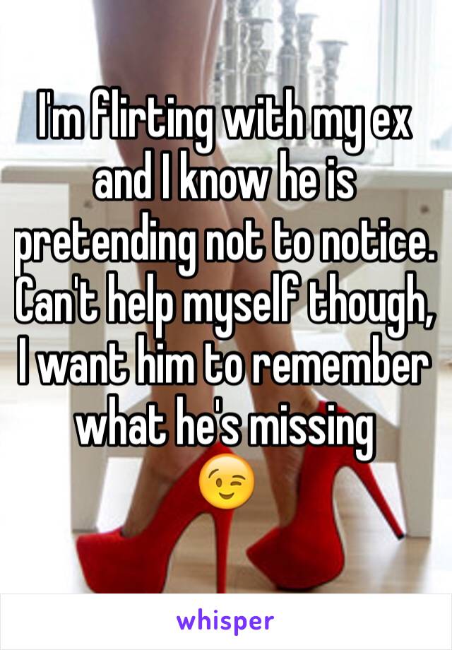 I'm flirting with my ex and I know he is pretending not to notice. Can't help myself though, I want him to remember what he's missing
😉