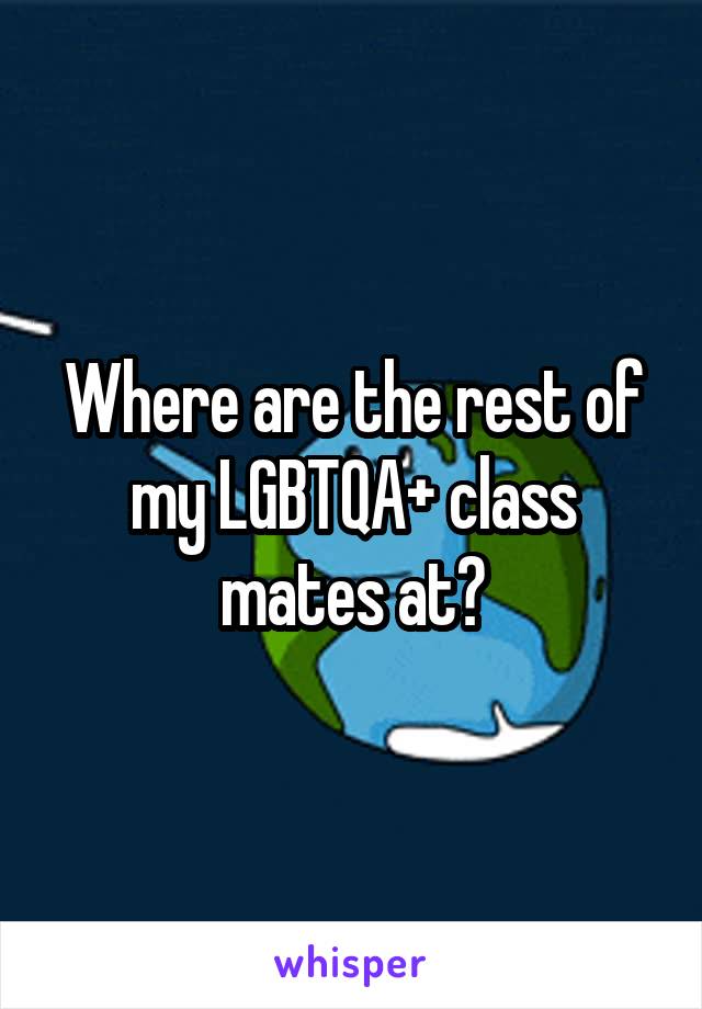 Where are the rest of my LGBTQA+ class mates at?