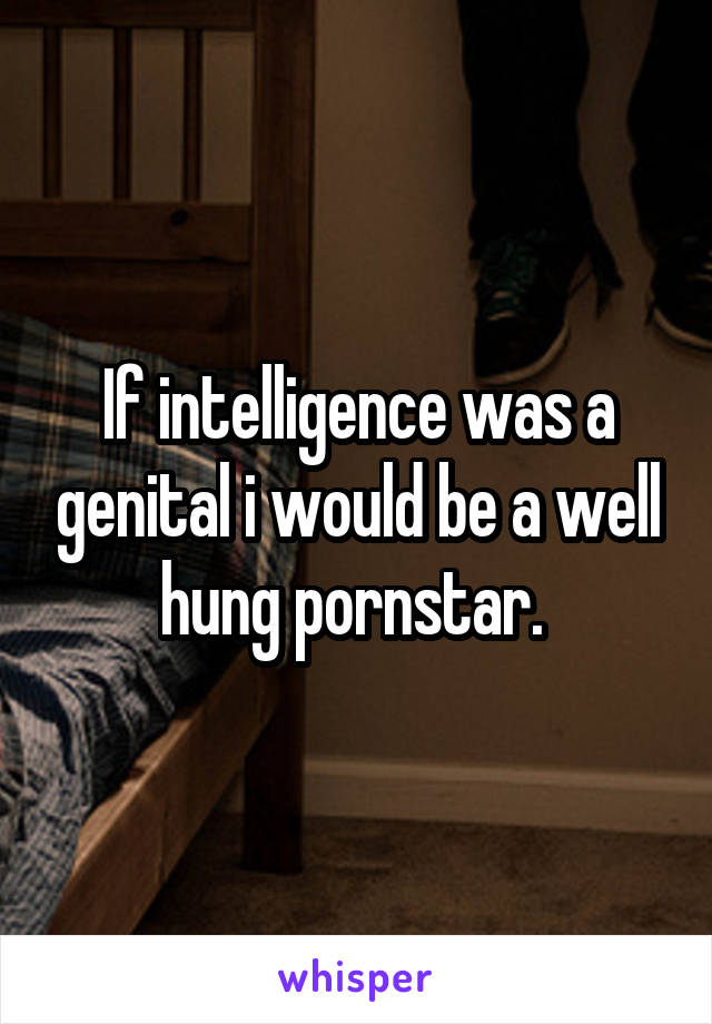 If intelligence was a genital i would be a well hung pornstar. 