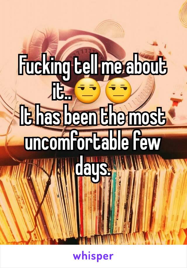 Fucking tell me about it..😒😒
It has been the most uncomfortable few days.