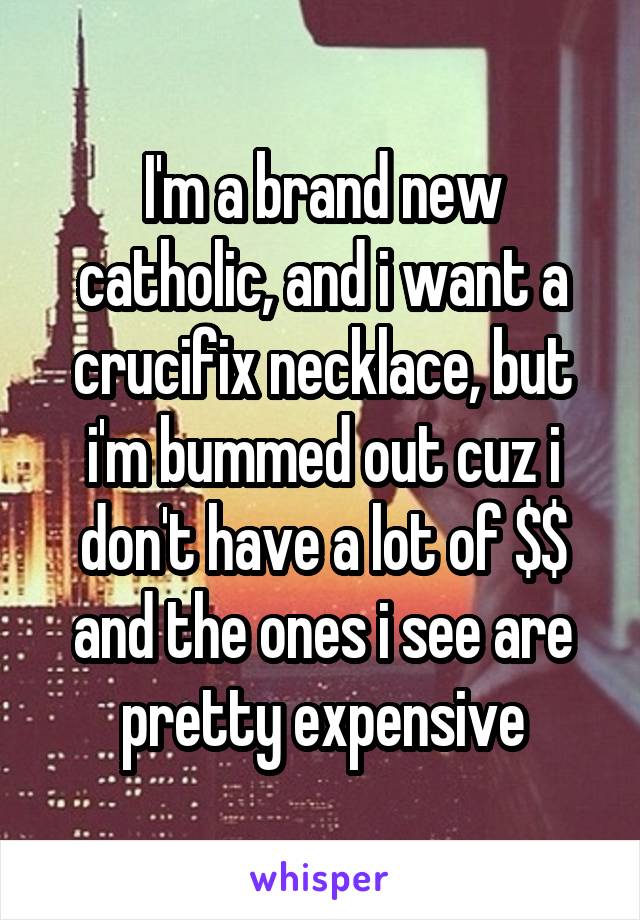 I'm a brand new catholic, and i want a crucifix necklace, but i'm bummed out cuz i don't have a lot of $$ and the ones i see are pretty expensive