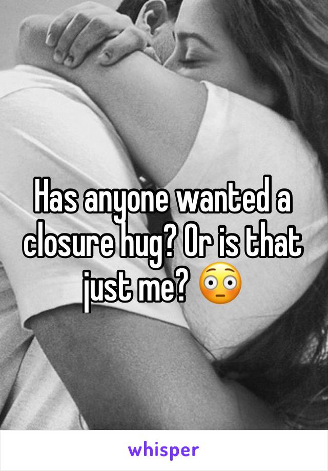 Has anyone wanted a closure hug? Or is that just me? 😳