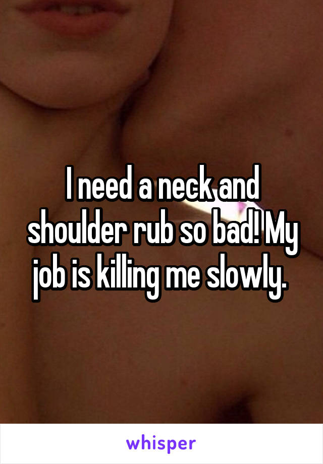 I need a neck and shoulder rub so bad! My job is killing me slowly. 