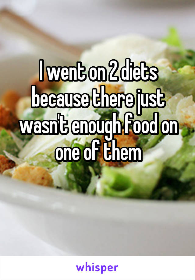 I went on 2 diets because there just wasn't enough food on one of them

 