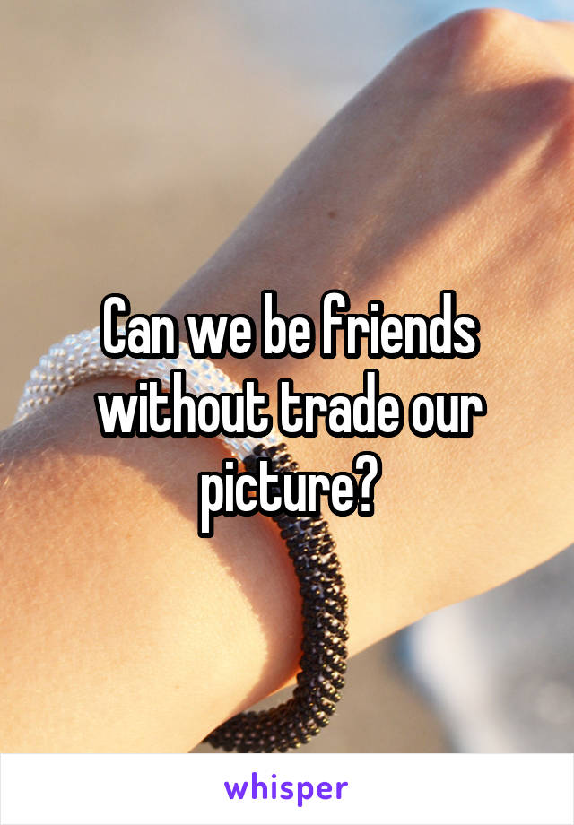 Can we be friends without trade our picture?
