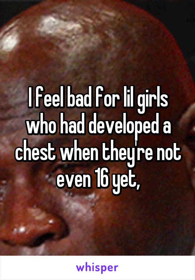 I feel bad for lil girls who had developed a chest when they're not even 16 yet,