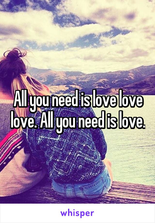 All you need is love love love. All you need is love.