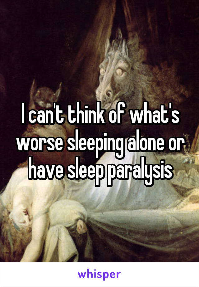 I can't think of what's worse sleeping alone or have sleep paralysis