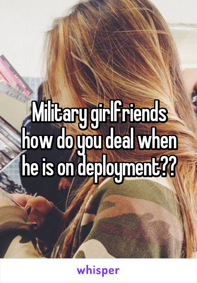 Military girlfriends
how do you deal when he is on deployment??