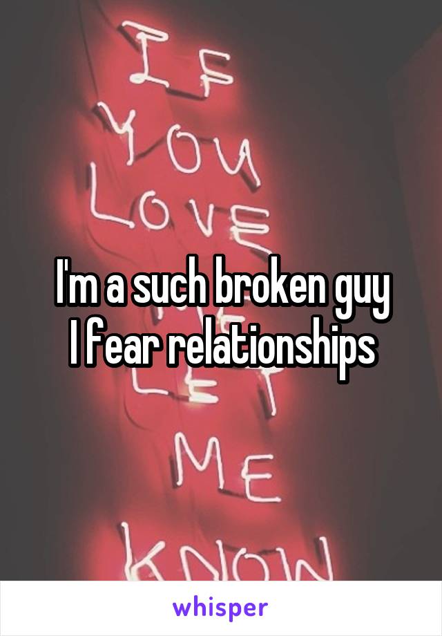 I'm a such broken guy
I fear relationships