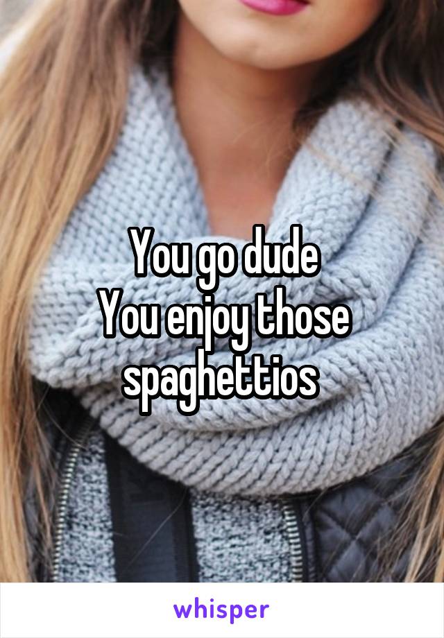 You go dude
You enjoy those spaghettios 