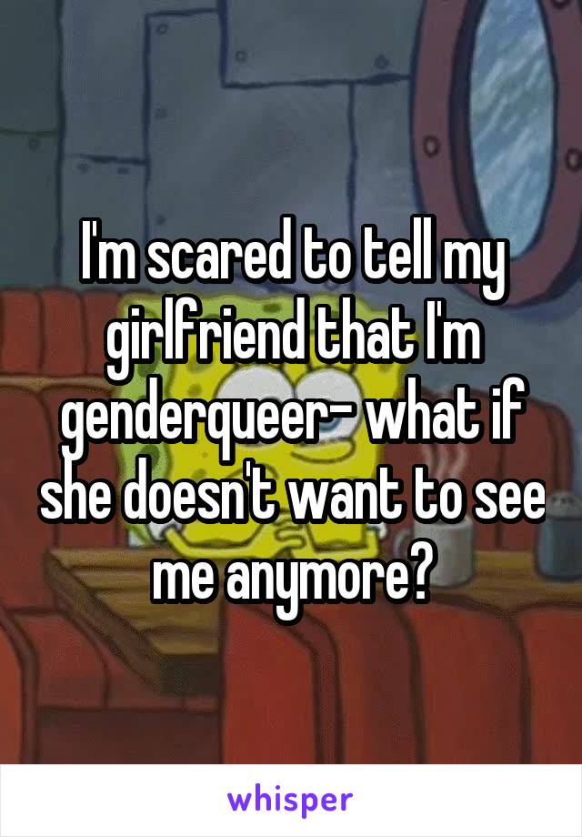 I'm scared to tell my girlfriend that I'm genderqueer- what if she doesn't want to see me anymore?