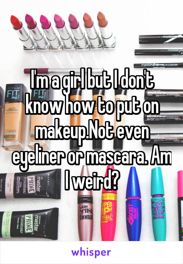 I'm a girl but I don't know how to put on makeup.Not even eyeliner or mascara. Am I weird?