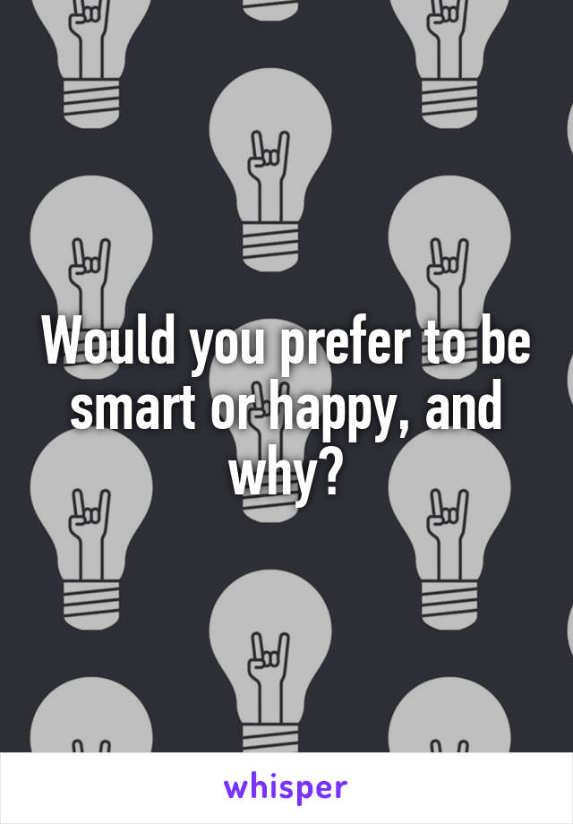 Would you prefer to be smart or happy, and why?
