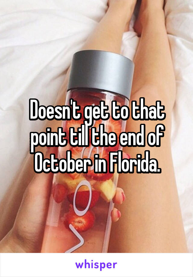 Doesn't get to that point till the end of October in Florida.